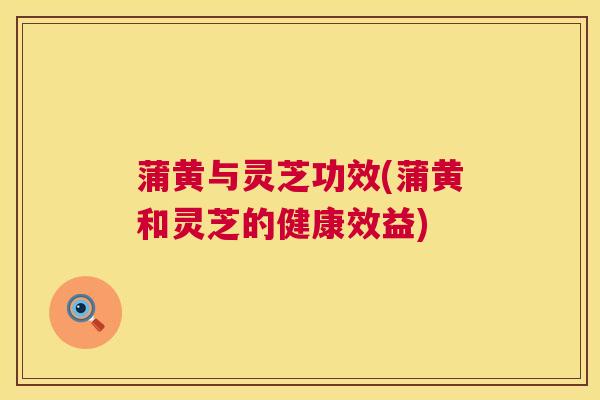 蒲黄与灵芝功效(蒲黄和灵芝的健康效益) 第1张 蒲黄与灵芝功效(蒲黄和灵芝的健康效益) 第1张