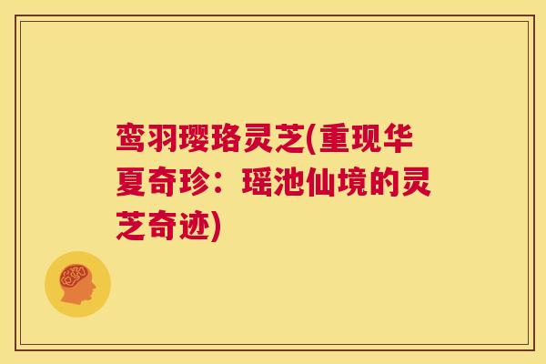 鸾羽璎珞灵芝(重现华夏奇珍:瑶池仙境的灵芝奇迹) 第1张 鸾羽璎珞灵芝(重现华夏奇珍:瑶池仙境的灵芝奇迹) 第1张