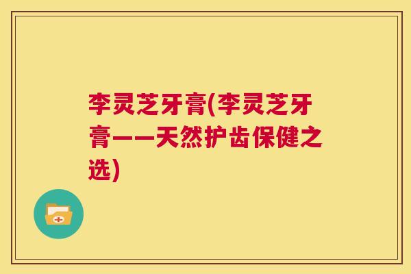 李灵芝牙膏(李灵芝牙膏——天然护齿保健之选) 第1张 李灵芝牙膏(李灵芝牙膏——天然护齿保健之选) 第1张