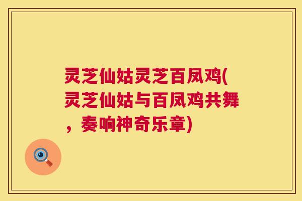 灵芝仙姑灵芝百凤鸡(灵芝仙姑与百凤鸡共舞,奏响神奇乐章) 第1张 灵芝仙姑灵芝百凤鸡(灵芝仙姑与百凤鸡共舞,奏响神奇乐章) 第1张