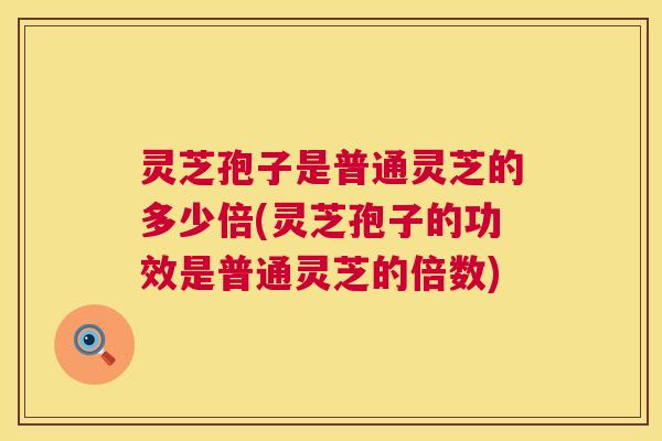 灵芝孢子是普通灵芝的多少倍(灵芝孢子的功效是普通灵芝的倍数) 第1张 灵芝孢子是普通灵芝的多少倍(灵芝孢子的功效是普通灵芝的倍数) 第1张
