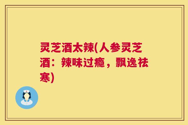灵芝酒太辣(人参灵芝酒:辣味过瘾,飘逸祛寒) 第1张 灵芝酒太辣(人参灵芝酒:辣味过瘾,飘逸祛寒) 第1张