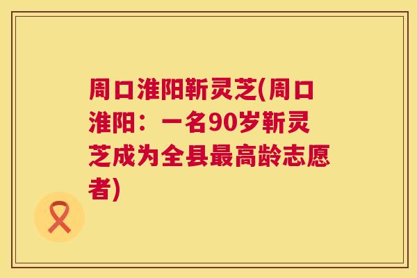 周口淮阳靳灵芝(周口淮阳:一名90岁靳灵芝成为全县最高龄志愿者) 第1张 周口淮阳靳灵芝(周口淮阳:一名90岁靳灵芝成为全县最高龄志愿者) 第1张