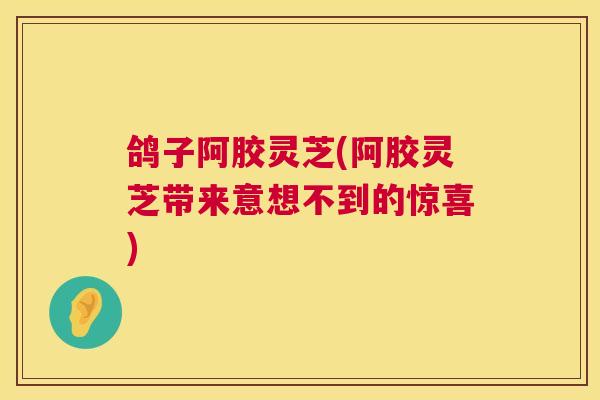 鸽子阿胶灵芝(阿胶灵芝带来意想不到的惊喜) 第1张 鸽子阿胶灵芝(阿胶灵芝带来意想不到的惊喜) 第1张