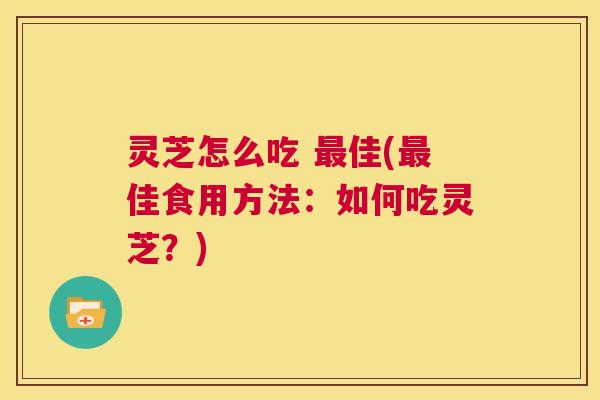 灵芝怎么吃 最佳(最佳食用方法：如何吃灵芝？)  第1张
