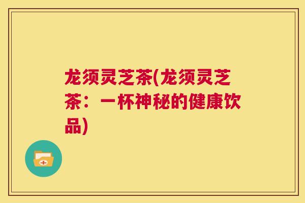 龙须灵芝茶(龙须灵芝茶:一杯神秘的健康饮品) 第1张 龙须灵芝茶(龙须灵芝茶:一杯神秘的健康饮品) 第1张