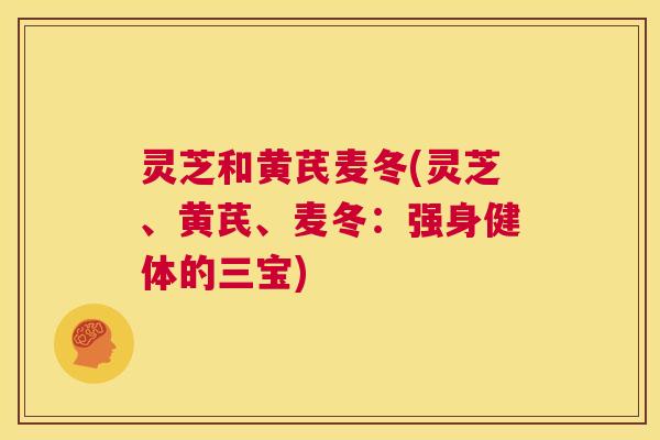 灵芝和黄芪麦冬(灵芝、黄芪、麦冬:强身健体的三宝) 第1张 灵芝和黄芪麦冬(灵芝、黄芪、麦冬:强身健体的三宝) 第1张