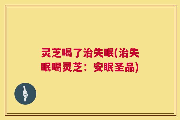 灵芝喝了治失眠(治失眠喝灵芝：安眠圣品)  第1张