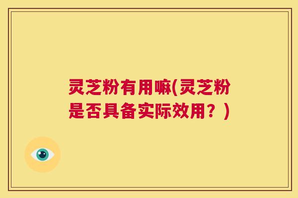 灵芝粉有用嘛(灵芝粉是否具备实际效用?) 第1张 灵芝粉有用嘛(灵芝粉是否具备实际效用?) 第1张