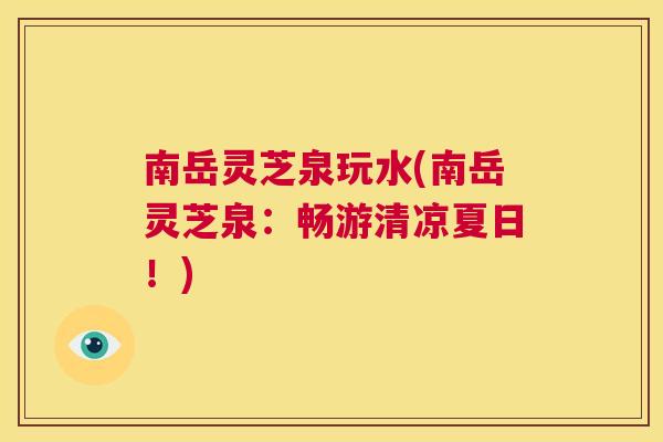 南岳灵芝泉玩水(南岳灵芝泉:畅游清凉夏日!) 第1张 南岳灵芝泉玩水(南岳灵芝泉:畅游清凉夏日!) 第1张