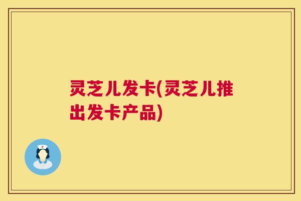 灵芝儿发卡(灵芝儿推出发卡产品) 第1张 灵芝儿发卡(灵芝儿推出发卡产品) 第1张