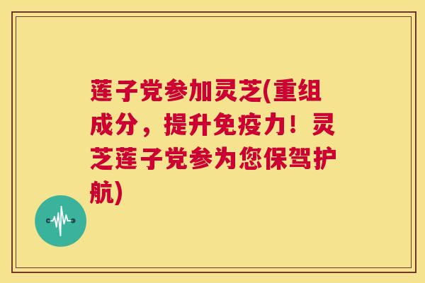 莲子党参加灵芝(重组成分,提升免疫力!灵芝莲子党参为您保驾护航) 第1张 莲子党参加灵芝(重组成分,提升免疫力!灵芝莲子党参为您保驾护航) 第1张