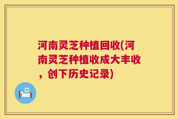 河南灵芝种植回收(河南灵芝种植收成大丰收,创下历史记录) 第1张 河南灵芝种植回收(河南灵芝种植收成大丰收,创下历史记录) 第1张