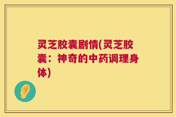 灵芝胶囊剧情(灵芝胶囊:神奇的中药调理身体) 第1张 灵芝胶囊剧情(灵芝胶囊:神奇的中药调理身体) 第1张