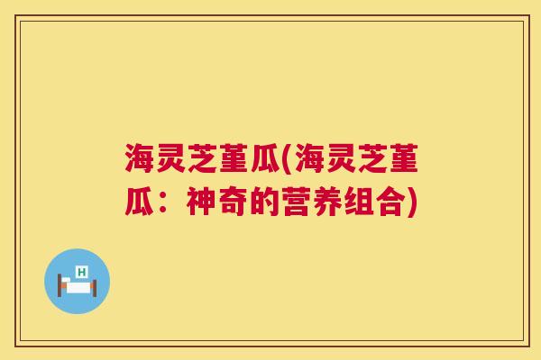 海灵芝堇瓜(海灵芝堇瓜:神奇的营养组合) 第1张 海灵芝堇瓜(海灵芝堇瓜:神奇的营养组合) 第1张