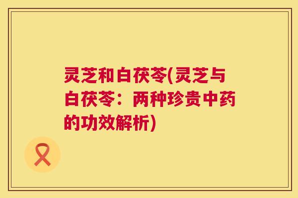 灵芝和白茯苓(灵芝与白茯苓:两种珍贵中药的功效解析) 第1张 灵芝和白茯苓(灵芝与白茯苓:两种珍贵中药的功效解析) 第1张
