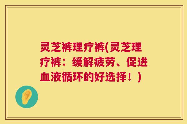 灵芝裤理疗裤(灵芝理疗裤：缓解疲劳、促进血液循环的好选择！)  第1张