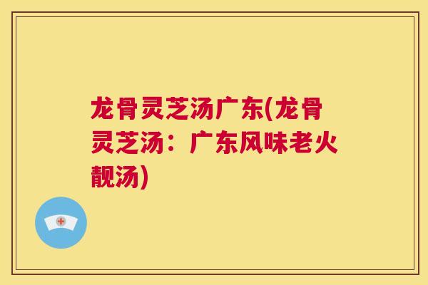 龙骨灵芝汤广东(龙骨灵芝汤:广东风味老火靓汤) 第1张 龙骨灵芝汤广东(龙骨灵芝汤:广东风味老火靓汤) 第1张