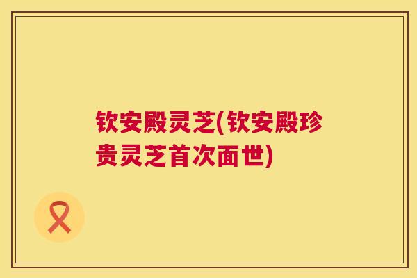 钦安殿灵芝(钦安殿珍贵灵芝首次面世)  第1张