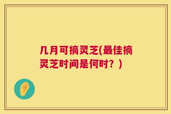 几月可摘灵芝(最佳摘灵芝时间是何时?) 第1张 几月可摘灵芝(最佳摘灵芝时间是何时?) 第1张