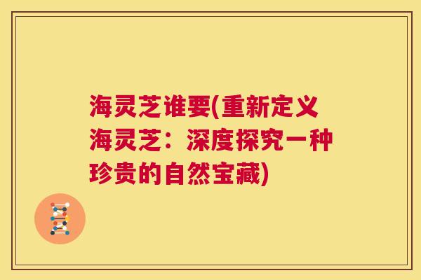 海灵芝谁要(重新定义海灵芝:深度探究一种珍贵的自然宝藏) 第1张 海灵芝谁要(重新定义海灵芝:深度探究一种珍贵的自然宝藏) 第1张