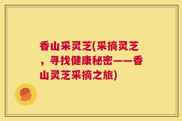 香山采灵芝(采摘灵芝,寻找健康秘密——香山灵芝采摘之旅) 第1张 香山采灵芝(采摘灵芝,寻找健康秘密——香山灵芝采摘之旅) 第1张