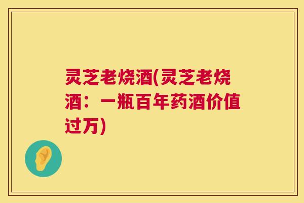 灵芝老烧酒(灵芝老烧酒:一瓶百年药酒价值过万) 第1张 灵芝老烧酒(灵芝老烧酒:一瓶百年药酒价值过万) 第1张