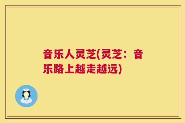 音乐人灵芝(灵芝:音乐路上越走越远) 第1张 音乐人灵芝(灵芝:音乐路上越走越远) 第1张