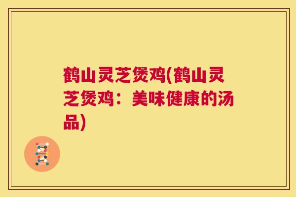 鹤山灵芝煲鸡(鹤山灵芝煲鸡:美味健康的汤品) 第1张 鹤山灵芝煲鸡(鹤山灵芝煲鸡:美味健康的汤品) 第1张