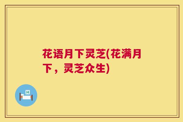 花语月下灵芝(花满月下,灵芝众生) 第1张 花语月下灵芝(花满月下,灵芝众生) 第1张