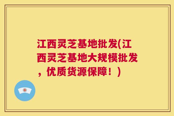 江西灵芝基地批发(江西灵芝基地大规模批发,优质货源保障!) 第1张 江西灵芝基地批发(江西灵芝基地大规模批发,优质货源保障!) 第1张