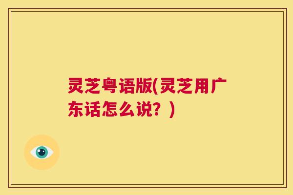 灵芝粤语版(灵芝用广东话怎么说？)  第1张