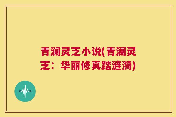 青澜灵芝小说(青澜灵芝:华丽修真踏涟漪) 第1张 青澜灵芝小说(青澜灵芝:华丽修真踏涟漪) 第1张