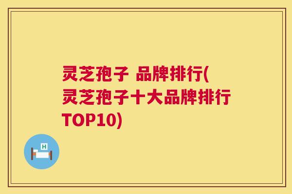 灵芝孢子 品牌排行(灵芝孢子十大品牌排行TOP10) 第1张 灵芝孢子 品牌排行(灵芝孢子十大品牌排行TOP10) 第1张