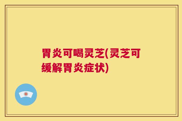 胃炎可喝灵芝(灵芝可缓解胃炎症状) 第1张 胃炎可喝灵芝(灵芝可缓解胃炎症状) 第1张