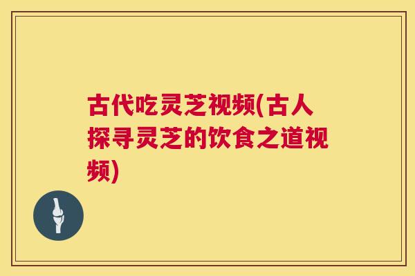 古代吃灵芝视频(古人探寻灵芝的饮食之道视频)  第1张