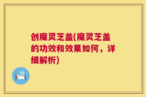 创魔灵芝盖(魔灵芝盖的功效和效果如何，详细解析)  第1张