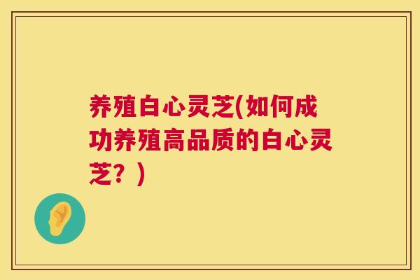 养殖白心灵芝(如何成功养殖高品质的白心灵芝？)  第1张
