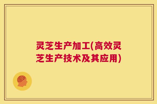 灵芝生产加工(高效灵芝生产技术及其应用) 第1张 灵芝生产加工(高效灵芝生产技术及其应用) 第1张