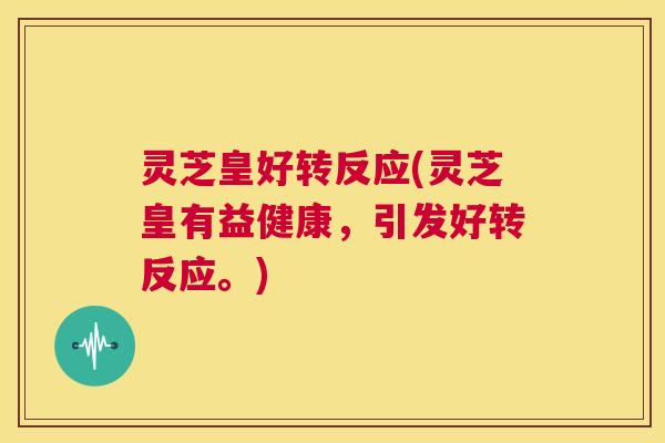 灵芝皇好转反应(灵芝皇有益健康，引发好转反应。)  第1张