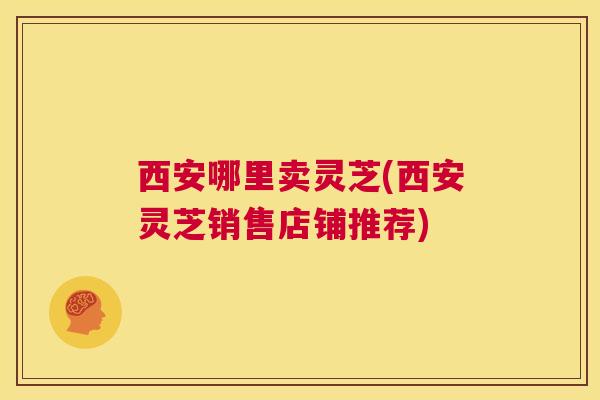 西安哪里卖灵芝(西安灵芝销售店铺推荐) 第1张 西安哪里卖灵芝(西安灵芝销售店铺推荐) 第1张