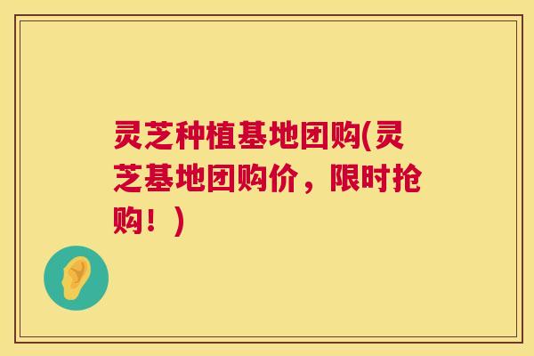 灵芝种植基地团购(灵芝基地团购价,限时抢购!) 第1张 灵芝种植基地团购(灵芝基地团购价,限时抢购!) 第1张