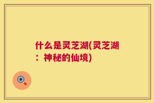 什么是灵芝湖(灵芝湖：神秘的仙境)  第1张