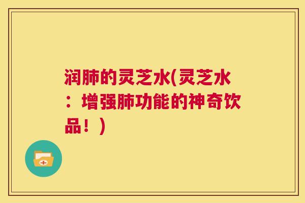 润肺的灵芝水(灵芝水:增强肺功能的神奇饮品!) 第1张 润肺的灵芝水(灵芝水:增强肺功能的神奇饮品!) 第1张