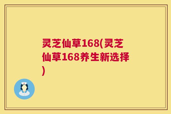 灵芝仙草168(灵芝仙草168养生新选择) 第1张 灵芝仙草168(灵芝仙草168养生新选择) 第1张