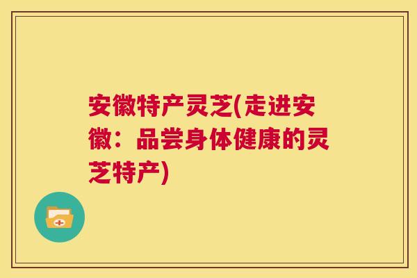 安徽特产灵芝(走进安徽:品尝身体健康的灵芝特产) 第1张 安徽特产灵芝(走进安徽:品尝身体健康的灵芝特产) 第1张