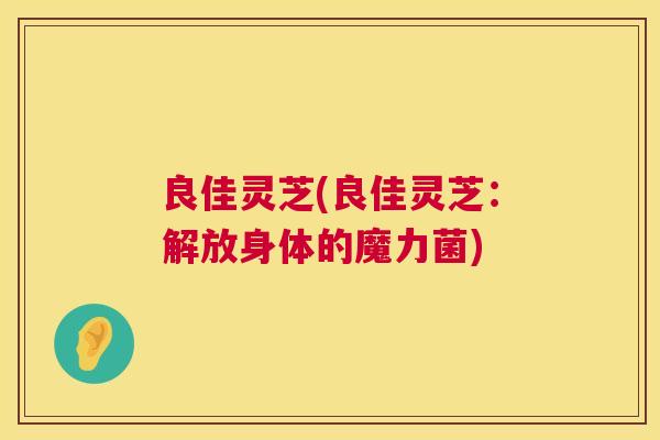 良佳灵芝(良佳灵芝:解放身体的魔力菌) 第1张 良佳灵芝(良佳灵芝:解放身体的魔力菌) 第1张