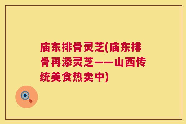 庙东排骨灵芝(庙东排骨再添灵芝——山西传统美食热卖中) 第1张 庙东排骨灵芝(庙东排骨再添灵芝——山西传统美食热卖中) 第1张