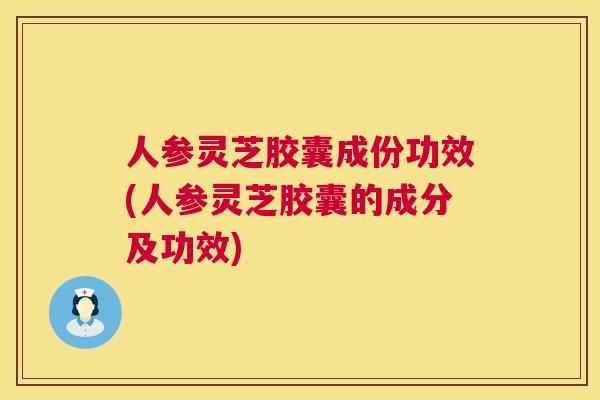 人参灵芝胶囊成份功效(人参灵芝胶囊的成分及功效) 第1张 人参灵芝胶囊成份功效(人参灵芝胶囊的成分及功效) 第1张