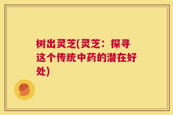 树出灵芝(灵芝:探寻这个传统中药的潜在好处) 第1张 树出灵芝(灵芝:探寻这个传统中药的潜在好处) 第1张